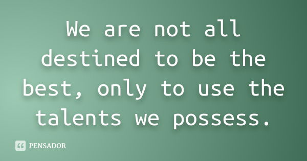 We are not all destined to be the best, only to use the talents we possess.... Frase de Anónimo.