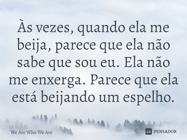 ⁠Às vezes, quando ela me beija, parece que ela não sabe que sou eu. Ela não me enxerga. Parece que ela está beijando um espelho.... Frase de We Are Who We Are.