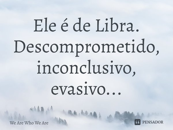 ⁠Ele é de Libra. Descomprometido, inconclusivo, evasivo...... Frase de We Are Who We Are.