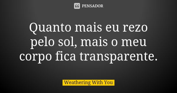 Quanto mais eu rezo pelo sol, mais o meu corpo fica transparente.... Frase de Weathering With You.