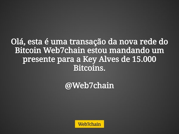 Olá, esta é uma transação da nova rede do Bitcoin Web7chain estou mandando um presente para a Key Alves de 15.000 Bitcoins. @Web7chain... Frase de Web7chain.