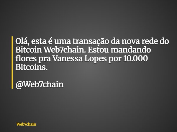 Olá, esta é uma transação da nova rede do Bitcoin Web7chain. Estou mandando flores pra Vanessa Lopes por 10.000 Bitcoins. @Web7chain... Frase de Web7chain.
