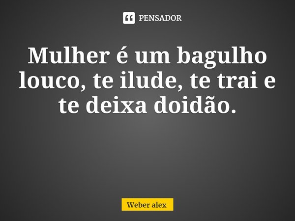 ⁠Mulher é um bagulho louco, te ilude, te trai e te deixa doidão.... Frase de Weber alex.