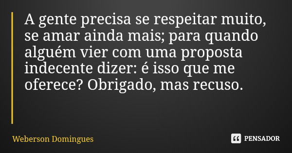 A gente precisa se respeitar muito, se amar ainda mais; para quando alguém vier com uma proposta indecente dizer: é isso que me oferece? Obrigado, mas recuso.... Frase de Weberson Domingues.