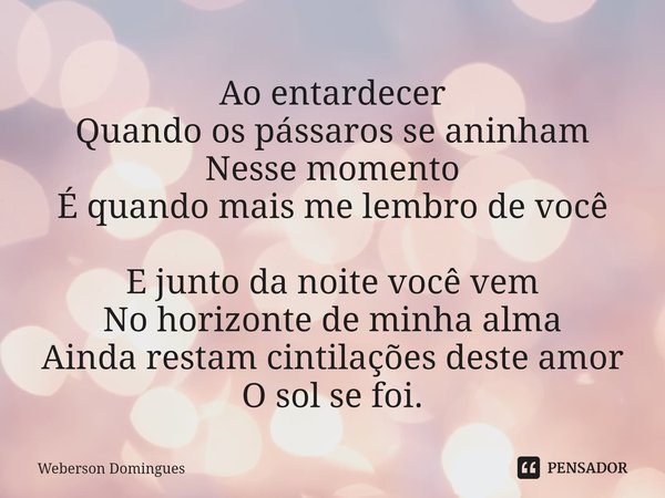 ⁠Ao entardecer
Quando os pássaros se aninham
Nesse momento
É quando mais me lembro de você E junto da noite você vem
No horizonte de minha alma
Ainda restam cin... Frase de Weberson Domingues.