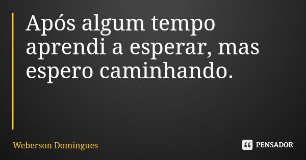 Após algum tempo aprendi a esperar, mas espero caminhando.... Frase de Weberson Domingues.