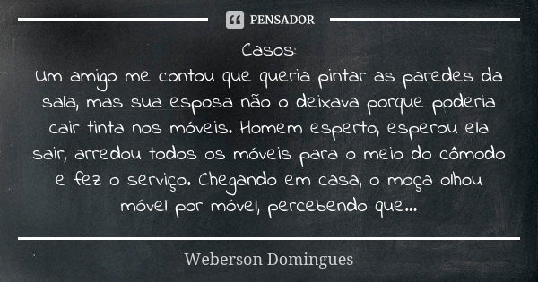 Casos: Um amigo me contou que queria pintar as paredes da sala, mas sua esposa não o deixava porque poderia cair tinta nos móveis. Homem esperto, esperou ela sa... Frase de Weberson Domingues.