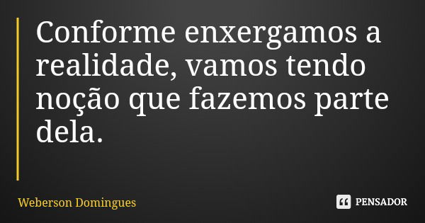 Conforme enxergamos a realidade, vamos tendo noção que fazemos parte dela.... Frase de Weberson Domingues.