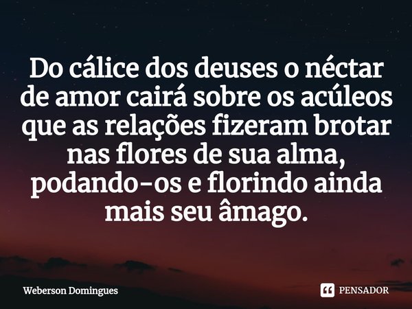 ⁠Do cálice dos deuses o néctar de amor cairá sobre os acúleos que as relações fizeram brotar nas flores de sua alma, podando-os e florindo ainda mais seu âmago.... Frase de Weberson Domingues.