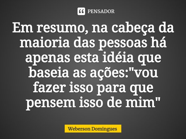 ⁠Em resumo, na cabeça da maioria das pessoas há apenas esta idéia que baseia as ações: "vou fazer isso para que pensem isso de mim"... Frase de Weberson Domingues.