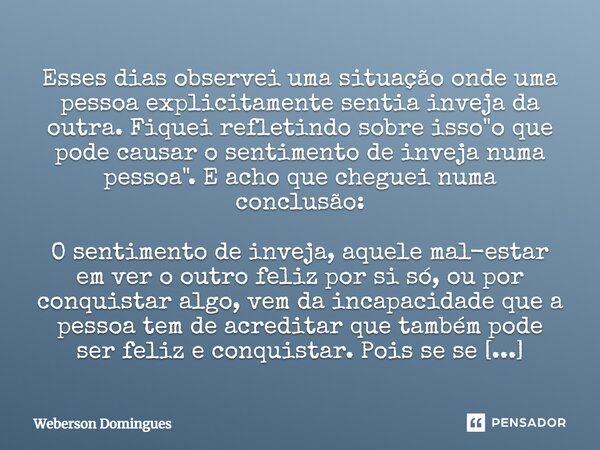 ⁠Esses dias observei uma situação onde uma pessoa explicitamente sentia inveja da outra. Fiquei refletindo sobre isso "o que pode causar o sentimento de in... Frase de Weberson Domingues.