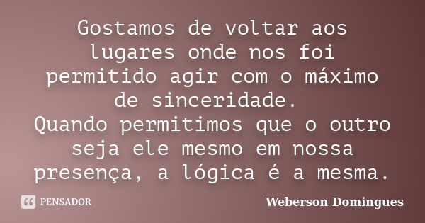 Gostamos de voltar aos lugares onde nos foi permitido agir com o máximo de sinceridade. Quando permitimos que o outro seja ele mesmo em nossa presença, a lógica... Frase de Weberson Domingues.