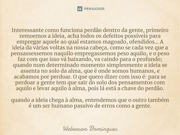 ⁠Interessante como funciona perdão dentro da gente, primeiro remoemos a ideia, acha todos os defeitos possíveis para empregar aquele ao qual estamos magoado, of... Frase de Weberson Domingues.