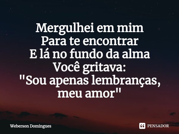 ⁠Mergulhei em mim Para te encontrar E lá no fundo da alma Você gritava: "Sou apenas lembranças, meu amor"... Frase de Weberson Domingues.