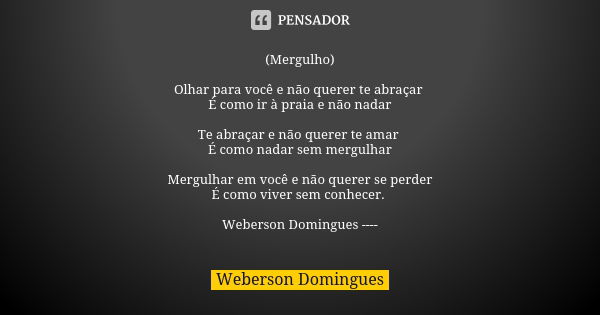 (Mergulho) Olhar para você e não querer te abraçar É como ir à praia e não nadar Te abraçar e não querer te amar É como nadar sem mergulhar Mergulhar em você e ... Frase de Weberson Domingues.