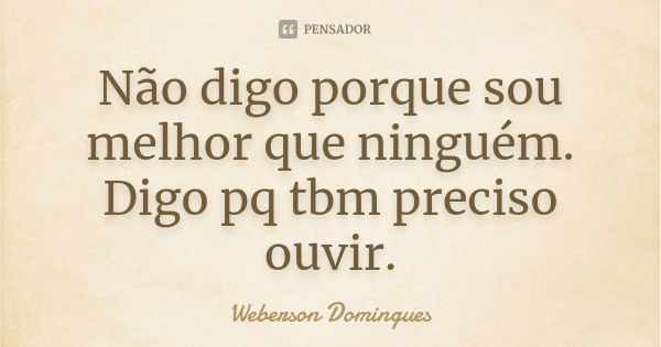 Não digo porque sou melhor que ninguém. Digo pq tbm preciso ouvir.... Frase de Weberson Domingues.