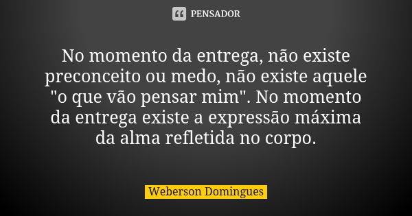 No momento da entrega, não existe preconceito ou medo, não existe aquele "o que vão pensar mim". No momento da entrega existe a expressão máxima da al... Frase de Weberson Domingues.