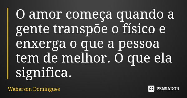 O amor começa quando a gente transpõe o físico e enxerga o que a pessoa tem de melhor. O que ela significa.... Frase de Weberson Domingues.