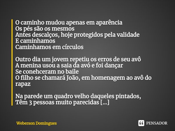 ⁠O caminho mudou apenas em aparência
Os pés são os mesmos
Antes descalços, hoje protegidos pela validade
E caminhamos
Caminhamos em círculos Outro dia um jovem ... Frase de Weberson Domingues.