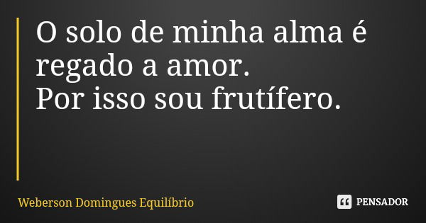 O solo de minha alma é regado a amor. Por isso sou frutífero.... Frase de Weberson Domingues Equilíbrio.