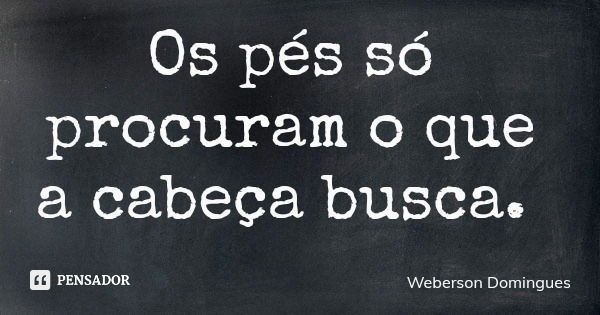 Os pés só procuram o que a cabeça busca.... Frase de Weberson Domingues.