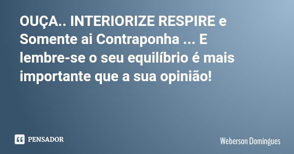 OUÇA.. INTERIORIZE RESPIRE e Somente ai Contraponha ... E lembre-se o seu equilíbrio é mais importante que a sua opinião!... Frase de Weberson Domingues.