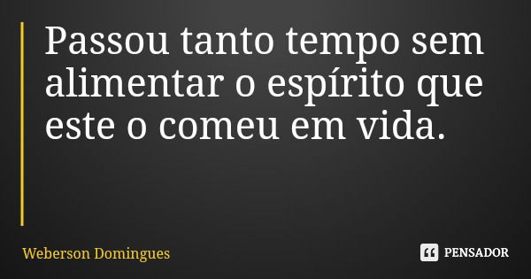 Passou tanto tempo sem alimentar o espírito que este o comeu em vida.... Frase de Weberson Domingues.