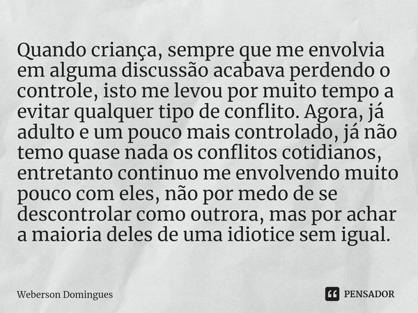 ⁠Quando criança, sempre que me envolvia em alguma discussão acabava perdendo o controle, isto me levou por muito tempo a evitar qualquer tipo de conflito. Agora... Frase de Weberson Domingues.