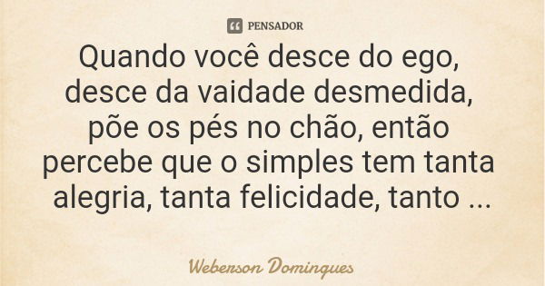 Quando você desce do ego, desce da vaidade desmedida, põe os pés no chão, então percebe que o simples tem tanta alegria, tanta felicidade, tanto amor.... Frase de Weberson Domingues.