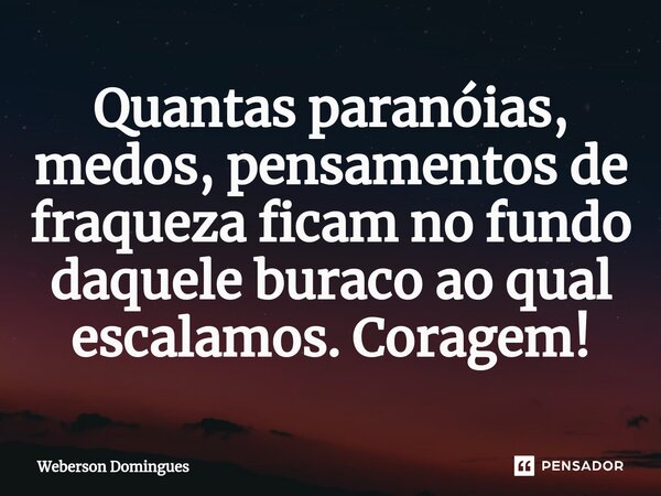 ⁠Quantas paranóias, medos, pensamentos de fraqueza ficam no fundo daquele buraco ao qual escalamos. Coragem!... Frase de Weberson Domingues.