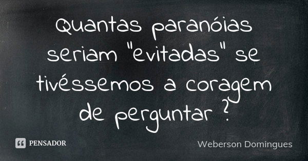 Quantas paranóias seriam "evitadas" se tivéssemos a coragem de perguntar ?... Frase de Weberson Domingues.