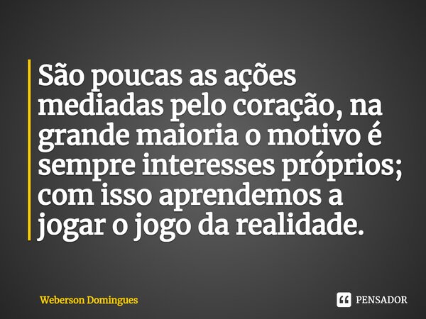 ⁠São poucas as ações mediadas pelo coração, na grande maioria o motivo é sempre interesses próprios; com isso aprendemos a jogar o jogo da realidade.... Frase de Weberson Domingues.