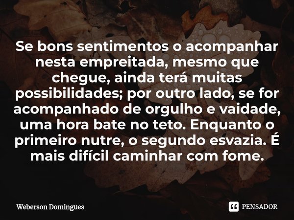 ⁠Se bons sentimentos o acompanhar nesta empreitada, mesmo que chegue, ainda terá muitas possibilidades; por outro lado, se for acompanhado de orgulho e vaidade,... Frase de Weberson Domingues.