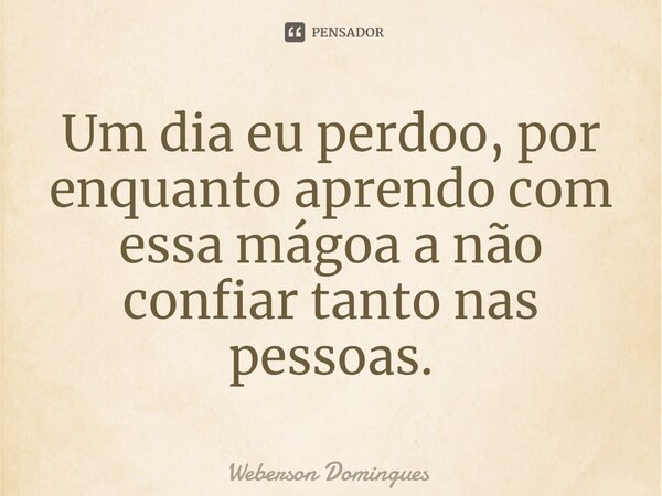 Um dia eu perdoo, por enquanto ⁠aprendo com essa mágoa a não confiar tanto nas pessoas.... Frase de Weberson Domingues.