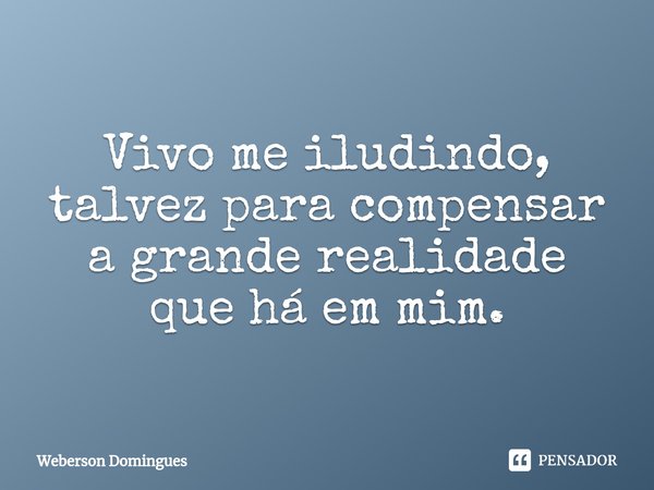 ⁠Vivo me iludindo, talvez para compensar a grande realidade que há em mim.... Frase de Weberson Domingues.