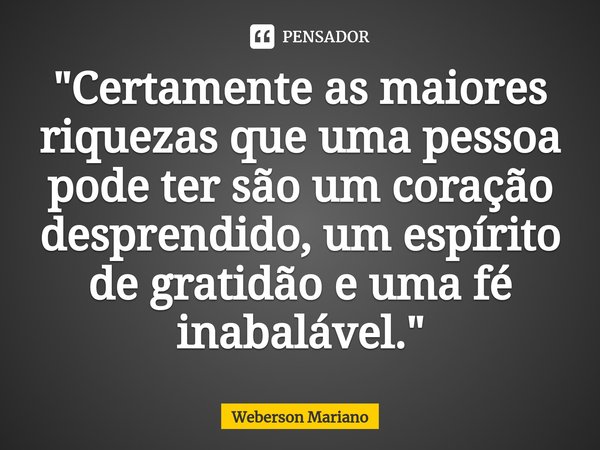 "⁠Certamente as maiores riquezas que uma pessoa pode ter são um coração desprendido, um espírito de gratidão e uma fé inabalável."... Frase de Weberson Mariano.
