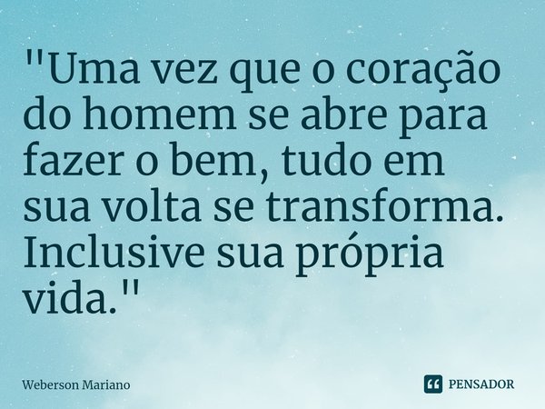 "⁠Uma vez que o coração do homem se abre para fazer o bem, tudo em sua volta se transforma. Inclusive sua própria vida."... Frase de Weberson Mariano.