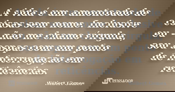A vida é um amontoado de coisas sem nome. Inclusive eu - não me chamo vírgula, sou aspas com um ponto de interrogação em reticências.... Frase de Webert Gomes.