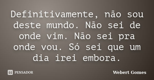 Definitivamente, não sou deste mundo. Não sei de onde vim. Não sei pra onde vou. Só sei que um dia irei embora.... Frase de Webert Gomes.