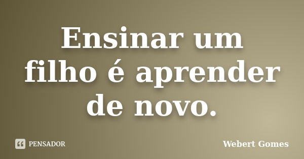 Ensinar um filho é aprender de novo.... Frase de Webert Gomes.