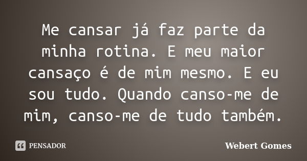 Me cansar já faz parte da minha rotina. E meu maior cansaço é de mim mesmo. E eu sou tudo. Quando canso-me de mim, canso-me de tudo também.... Frase de Webert Gomes.