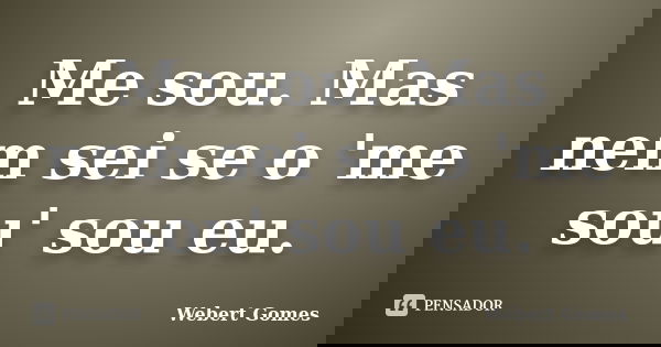 Me sou. Mas nem sei se o 'me sou' sou eu.... Frase de Webert Gomes.