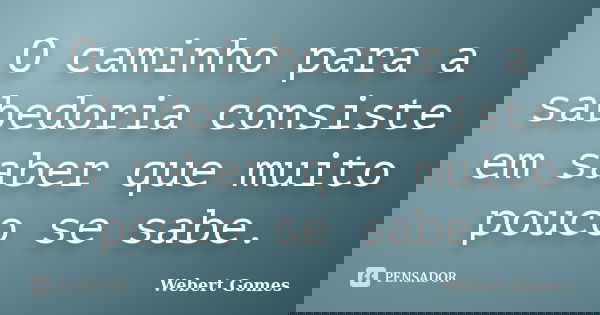 O caminho para a sabedoria consiste em saber que muito pouco se sabe.... Frase de Webert Gomes.
