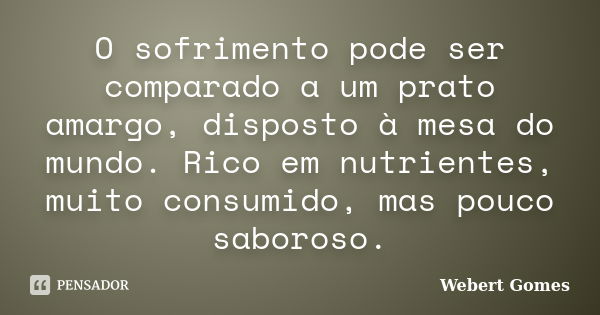 O sofrimento pode ser comparado a um prato amargo, disposto à mesa do mundo. Rico em nutrientes, muito consumido, mas pouco saboroso.... Frase de Webert Gomes.