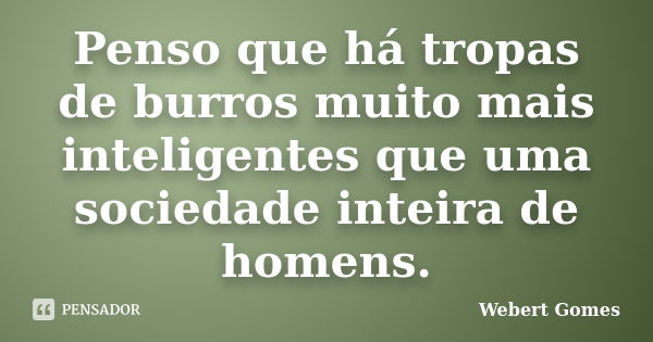 Penso que há tropas de burros muito mais inteligentes que uma sociedade inteira de homens.... Frase de Webert Gomes.