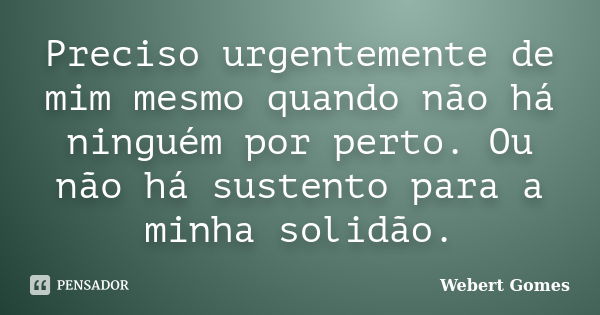 Preciso urgentemente de mim mesmo quando não há ninguém por perto. Ou não há sustento para a minha solidão.... Frase de Webert Gomes.