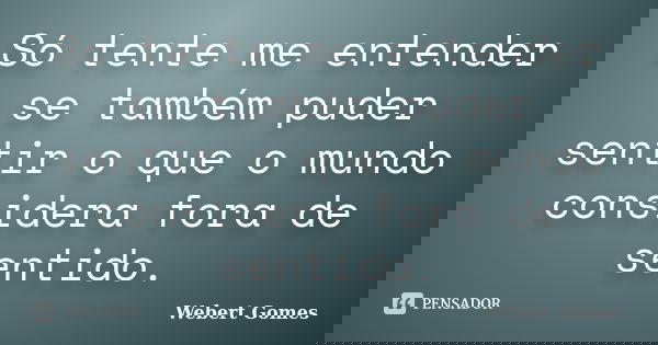 Só tente me entender se também puder sentir o que o mundo considera fora de sentido.... Frase de Webert Gomes.