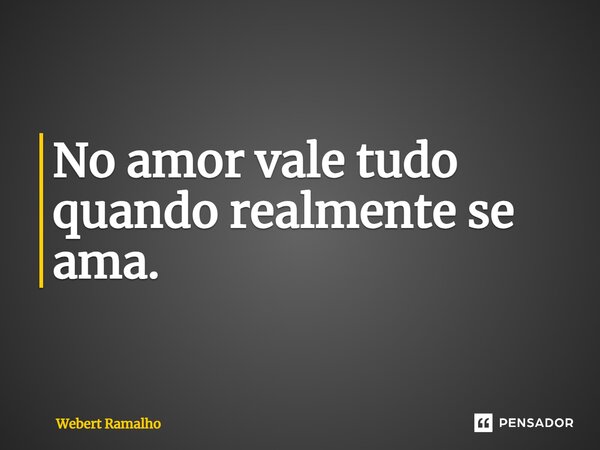 ⁠No amor vale tudo quando realmente se ama.... Frase de Webert Ramalho.