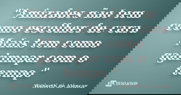 “Amizades não tem como escolher de cara Mais tem como garimpar com o tempo ”... Frase de Weberth de Alencar.