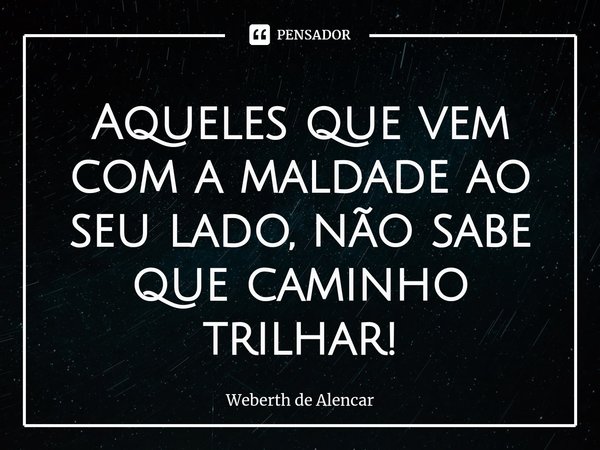 ⁠Aqueles que vem com a maldade ao seu lado, não sabe que caminho trilhar!... Frase de Weberth de Alencar.